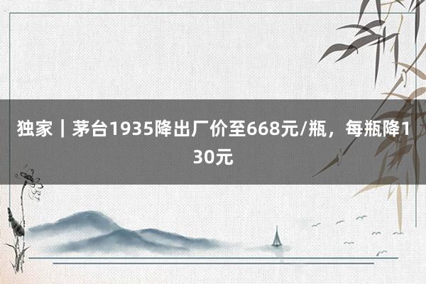 獨(dú)家｜茅臺1935降出廠價至668元/瓶，每瓶降130元
