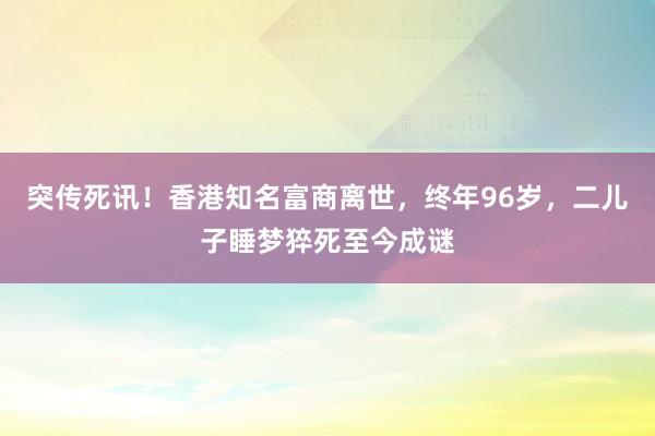 突傳死訊！香港知名富商離世，終年96歲，二兒子睡夢猝死至今成謎