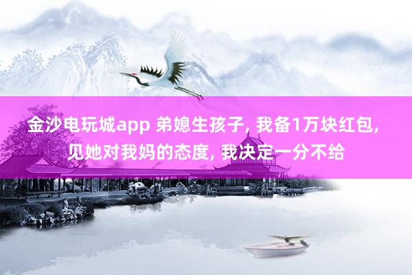 金沙電玩城app 弟媳生孩子， 我備1萬(wàn)塊紅包， 見她對(duì)我媽的態(tài)度， 我決定一分不給