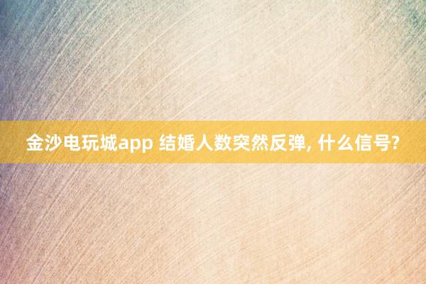 金沙電玩城app 結婚人數突然反彈， 什么信號?