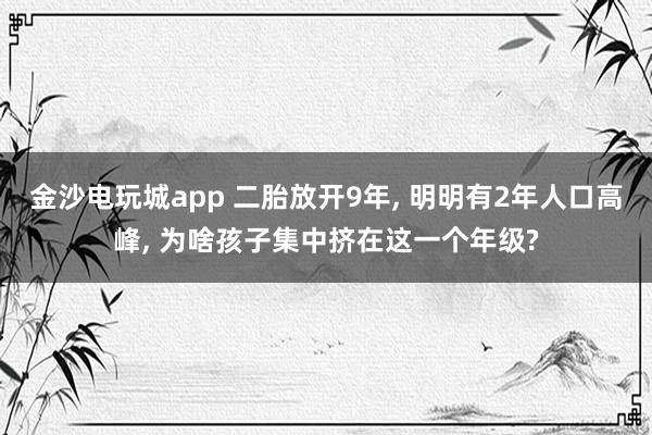 金沙電玩城app 二胎放開9年， 明明有2年人口高峰， 為啥孩子集中擠在這一個年級?