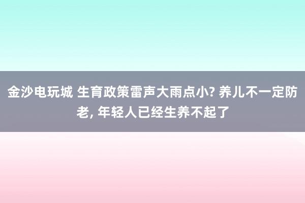 金沙電玩城 生育政策雷聲大雨點小? 養兒不一定防老， 年輕人已經生養不起了