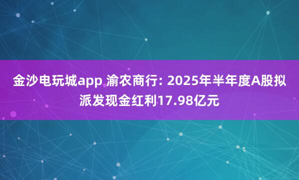 金沙電玩城app 渝農商行: 2025年半年度A股擬派發現金紅利17.98億元