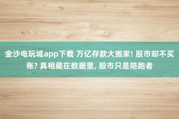 金沙電玩城app下載 萬億存款大搬家! 股市卻不買賬? 真相藏在數據里， 股市只是陪跑者