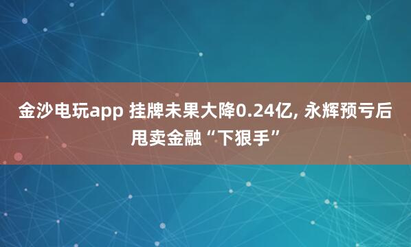 金沙電玩app 掛牌未果大降0.24億， 永輝預虧后甩賣金融“下狠手”