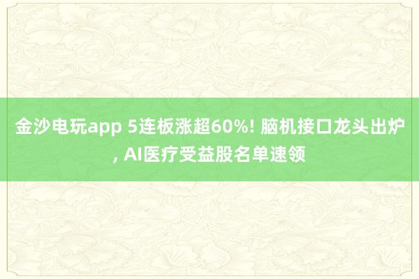 金沙電玩app 5連板漲超60%! 腦機(jī)接口龍頭出爐， AI醫(yī)療受益股名單速領(lǐng)