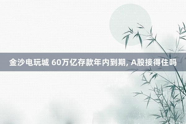 金沙電玩城 60萬億存款年內到期， A股接得住嗎