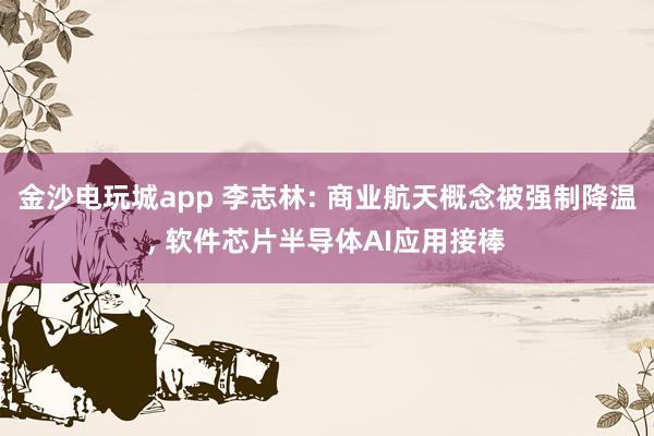 金沙電玩城app 李志林: 商業航天概念被強制降溫， 軟件芯片半導體AI應用接棒