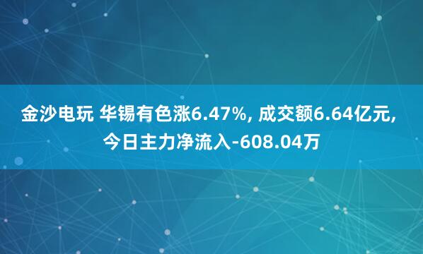 金沙電玩 華錫有色漲6.47%， 成交額6.64億元， 今日主力凈流入-608.04萬(wàn)