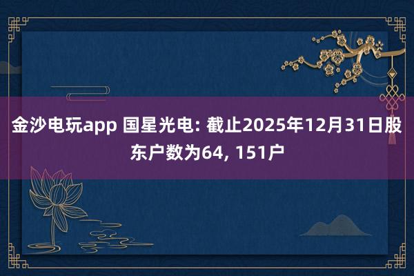 金沙電玩app 國星光電: 截止2025年12月31日股東戶數為64， 151戶