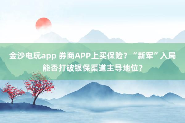 金沙電玩app 券商APP上買保險？“新軍”入局能否打破銀保渠道主導地位？
