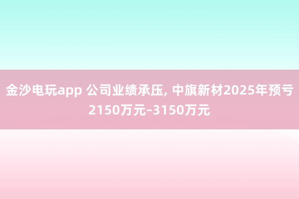 金沙電玩app 公司業績承壓， 中旗新材2025年預虧2150萬元–3150萬元