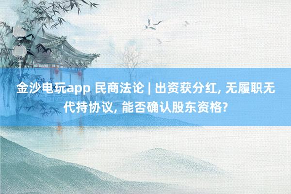 金沙電玩app 民商法論 | 出資獲分紅， 無履職無代持協議， 能否確認股東資格?