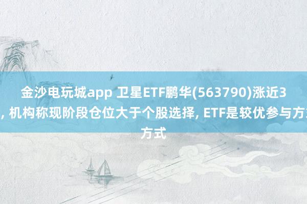 金沙電玩城app 衛星ETF鵬華(563790)漲近3%， 機構稱現階段倉位大于個股選擇， ETF是較優參與方式