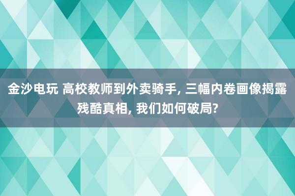 金沙電玩 高校教師到外賣騎手， 三幅內卷畫像揭露殘酷真相， 我們如何破局?