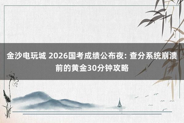 金沙電玩城 2026國(guó)考成績(jī)公布夜: 查分系統(tǒng)崩潰前的黃金30分鐘攻略