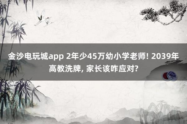 金沙電玩城app 2年少45萬幼小學老師! 2039年高教洗牌， 家長該咋應對?