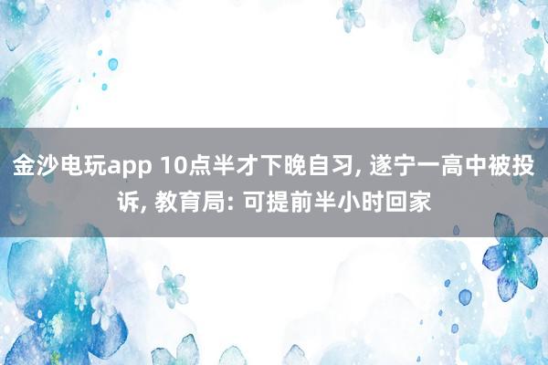金沙電玩app 10點(diǎn)半才下晚自習(xí)， 遂寧一高中被投訴， 教育局: 可提前半小時(shí)回家