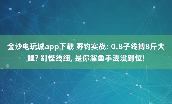 金沙電玩城app下載 野釣實(shí)戰(zhàn): 0.8子線搏8斤大鯉? 別怪線細(xì)， 是你溜魚手法沒到位!
