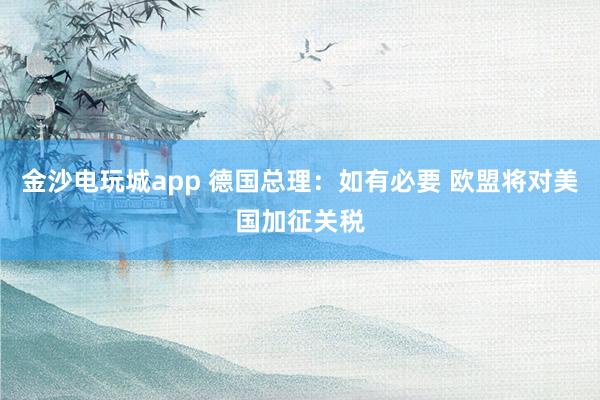 金沙電玩城app 德國(guó)總理：如有必要 歐盟將對(duì)美國(guó)加征關(guān)稅