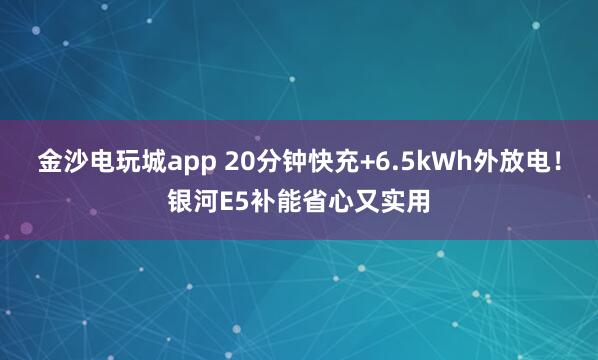 金沙電玩城app 20分鐘快充+6.5kWh外放電！銀河E5補(bǔ)能省心又實(shí)用