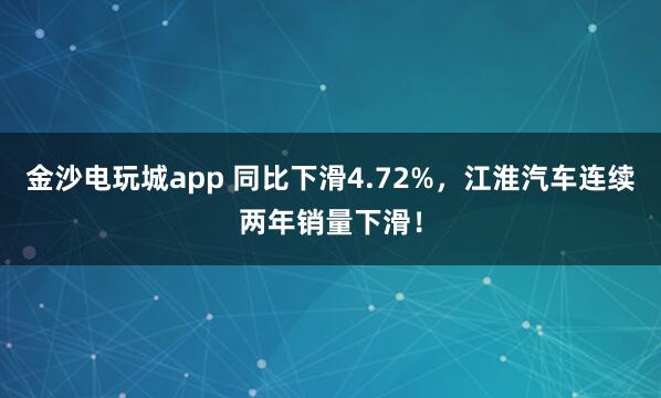 金沙電玩城app 同比下滑4.72%，江淮汽車連續兩年銷量下滑！