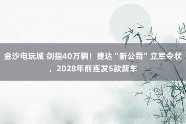 金沙電玩城 劍指40萬輛！捷達“新公司”立軍令狀，2028年前連發(fā)5款新車