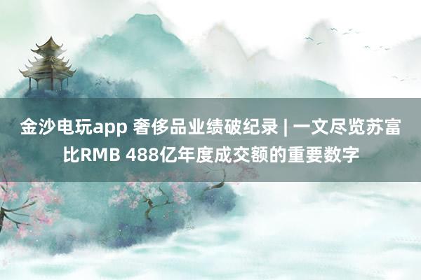 金沙電玩app 奢侈品業(yè)績破紀(jì)錄 | 一文盡覽蘇富比RMB 488億年度成交額的重要數(shù)字