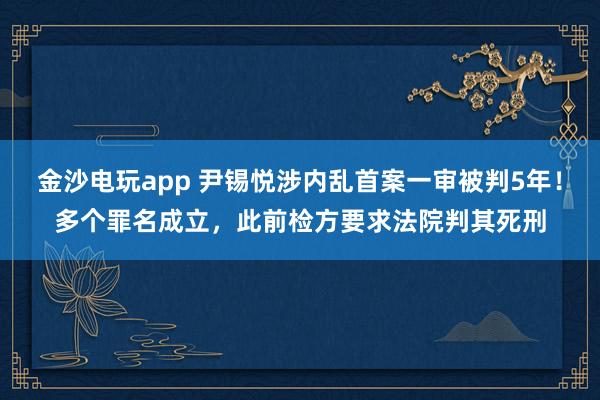 金沙電玩app 尹錫悅涉內亂首案一審被判5年！多個罪名成立，此前檢方要求法院判其死刑