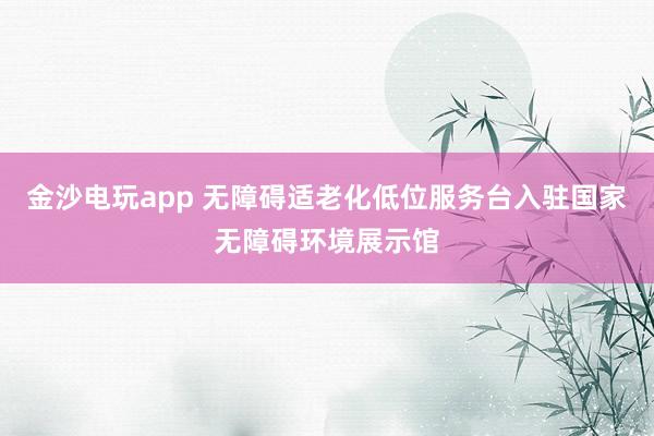金沙電玩app 無障礙適老化低位服務臺入駐國家無障礙環(huán)境展示館