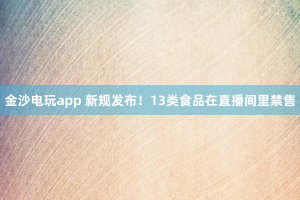 金沙電玩app 新規(guī)發(fā)布！13類食品在直播間里禁售