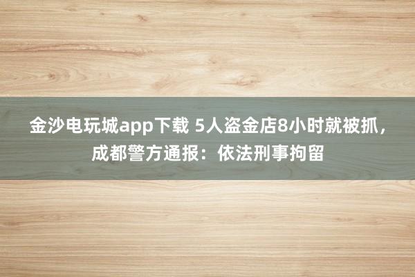 金沙電玩城app下載 5人盜金店8小時就被抓，成都警方通報：依法刑事拘留