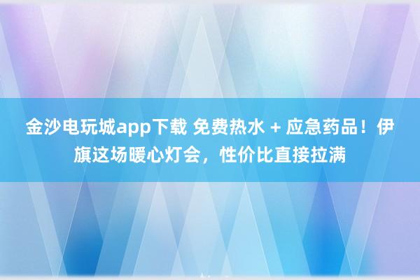 金沙電玩城app下載 免費熱水 + 應急藥品！伊旗這場暖心燈會，性價比直接拉滿