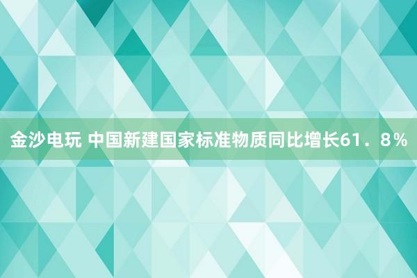 金沙電玩 中國新建國家標準物質(zhì)同比增長61．8％