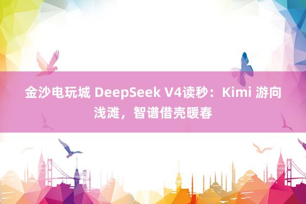 金沙電玩城 DeepSeek V4讀秒：Kimi 游向淺灘，智譜借殼暖春