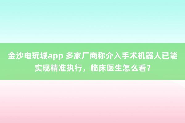 金沙電玩城app 多家廠商稱介入手術機器人已能實現精準執行，臨床醫生怎么看？
