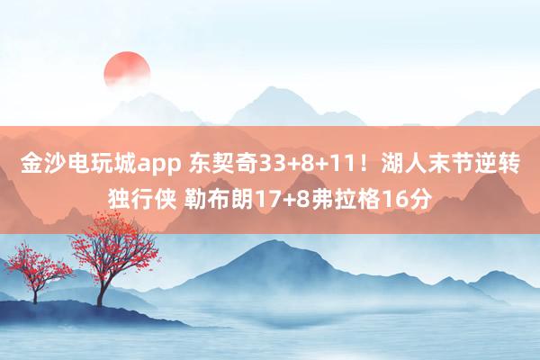 金沙電玩城app 東契奇33+8+11！湖人末節(jié)逆轉(zhuǎn)獨行俠 勒布朗17+8弗拉格16分