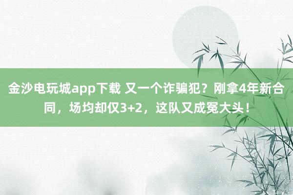 金沙電玩城app下載 又一個詐騙犯？剛拿4年新合同，場均卻僅3+2，這隊又成冤大頭！