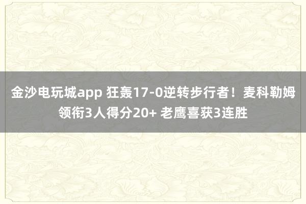 金沙電玩城app 狂轟17-0逆轉步行者！麥科勒姆領銜3人得分20+ 老鷹喜獲3連勝