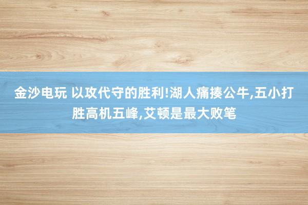 金沙電玩 以攻代守的勝利!湖人痛揍公牛，五小打勝高機(jī)五峰，艾頓是最大敗筆
