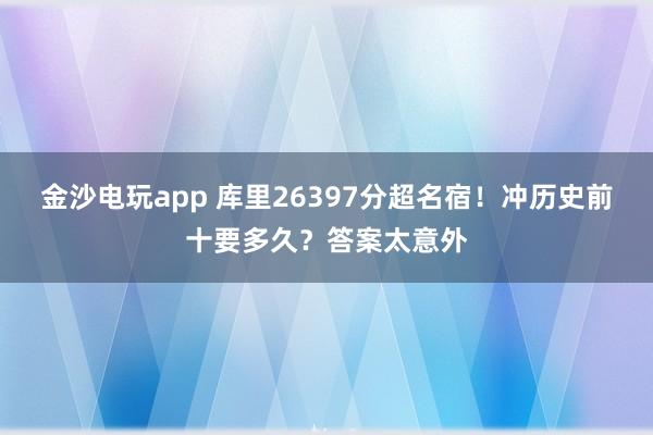 金沙電玩app 庫里26397分超名宿！沖歷史前十要多久？答案太意外