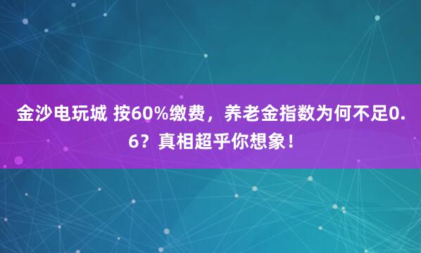 金沙電玩城 按60%繳費(fèi)，養(yǎng)老金指數(shù)為何不足0.6？真相超乎你想象！