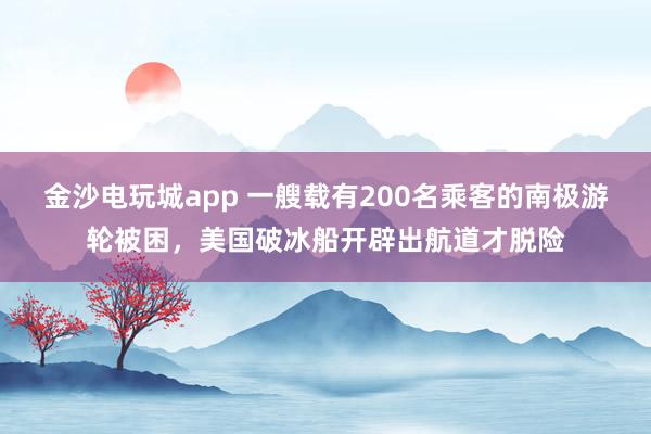 金沙電玩城app 一艘載有200名乘客的南極游輪被困，美國破冰船開辟出航道才脫險