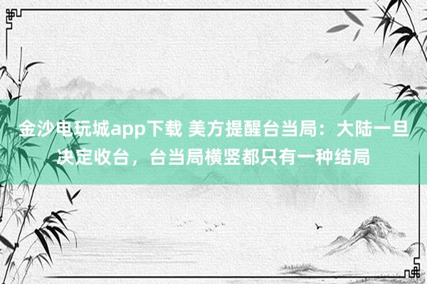 金沙電玩城app下載 美方提醒臺當局：大陸一旦決定收臺，臺當局橫豎都只有一種結局