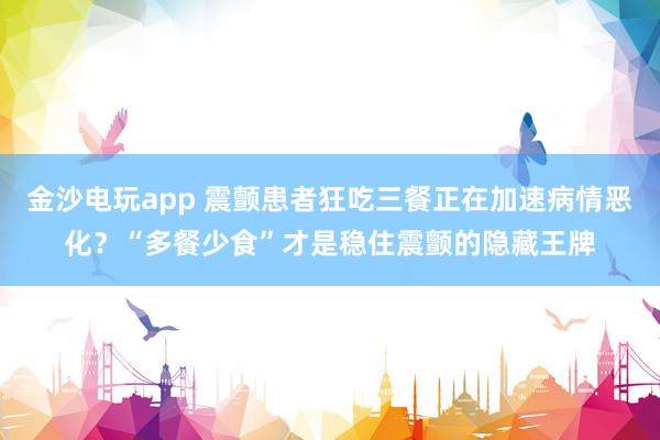 金沙電玩app 震顫患者狂吃三餐正在加速病情惡化？“多餐少食”才是穩住震顫的隱藏王牌