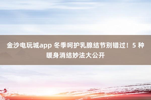 金沙電玩城app 冬季呵護乳腺結節別錯過！5 種暖身消結妙法大公開