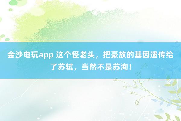 金沙電玩app 這個怪老頭，把豪放的基因遺傳給了蘇軾，當然不是蘇洵！