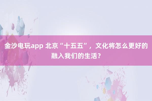 金沙電玩app 北京“十五五”，文化將怎么更好的融入我們的生活？
