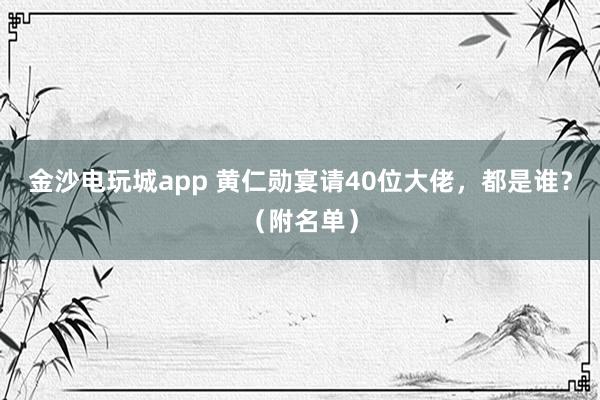 金沙電玩城app 黃仁勛宴請40位大佬，都是誰？（附名單）