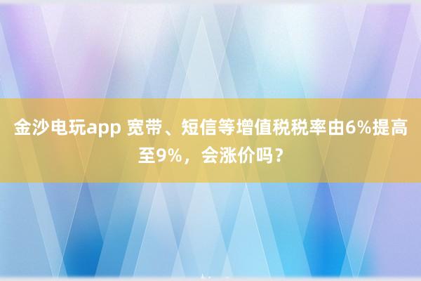 金沙電玩app 寬帶、短信等增值稅稅率由6%提高至9%，會(huì)漲價(jià)嗎？